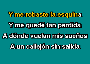 Y me robaste la esquina
Y me quedtiz tan perdida
A dc'mde vuelan mis suefms

A un callejdn sin salida