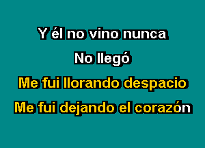 Y (al no vino nunca
No llegc')

Me fui llorando despacio

Me fui dejando eI corazdn