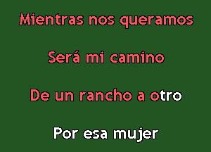 Mientras nos queramos
Sera mi camino

De un rancho a otro

Por esa mujer