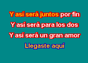 Y asi sera juntos por fm
Y asi sera para los dos

Y asi sera un gran amor

Llegaste aqui

g