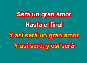 Sera un gran amor
Hasta eI final

Y asi sew un gran amor

Y asi sera, y asi sera