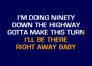 I'M DOING NINETY
DOWN THE HIGHWAY
GO'ITA MAKE THIS TURN
I'LL BE THERE
RIGHT AWAY BABY