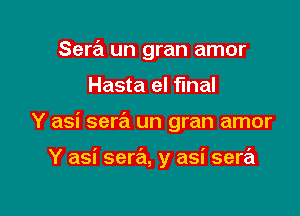 Sera un gran amor
Hasta eI final

Y asi sew un gran amor

Y asi sera, y asi sera