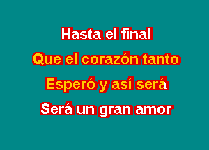 Hasta el final

Que el corazbn tanto

Espert') y asi sera

Sera un gran amor