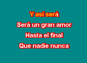 Y asi serial

Sera un gran amor

Hasta el final

Que nadie nunca