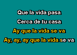 Que la vida pasa
Cerca de tu casa

Ay que la vida se va

Ay, ay, ay que la vida se va