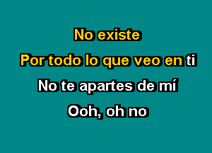 No existe

Por todo lo que veo en ti

No te apartes de mi
Ooh, oh no