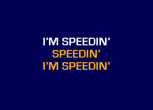 I'M SPEEDIN'
SPEEDIN'

I'M SPEEDIN'