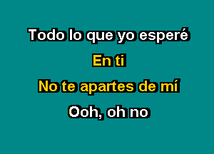 Todo lo que yo esperrfa

En ti

No te apartes de mi
Ooh, oh no