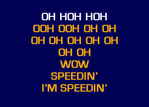 OH HUH HUH
OOH 00H OH OH
OH 0H OH OH OH

OH OH

WOW
SPEEDIN'
I'M SPEEDIN'