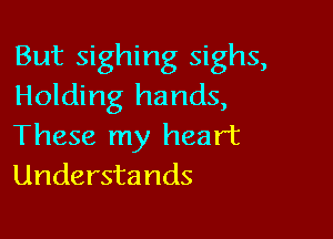 But sighing sighs,
Holding hands,

These my heart
Understands