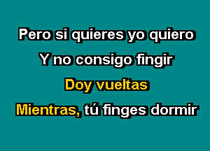 Pero si quieres yo quiero
Y no consigo flngir

Doy vueltas

Mientras, t0 fmges dormir
