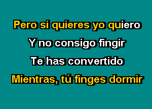 Pero si quieres yo quiero
Y no consigo flngir
Te has convertido

Mientras, tl'J fmges dormir