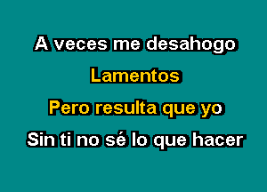 A veces me desahogo
Lamentos

Pero resulta que yo

Sin ti no sc'e lo que hacer