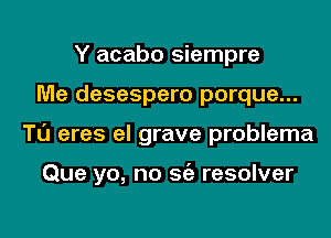 Y acabo siempre
Me desespero porque...
Tl'J eres el grave problema

Que yo, no Stiz resolver