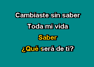 Cambiaste sin saber
Toda mi Vida
Saber

z,Qu(e sera de ti?