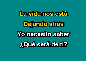 La vida nos esta
Dejando atras

Yo necesito saber

aQuc'e sew de ti?