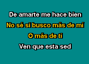 De amarte me hace bien
No sie si busco mas de mi

0 mas de ti

Ven que esta sed