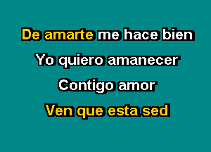 De amarte me hace bien
Yo quiero amanecer

Contigo amor

Ven que esta sed