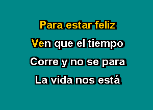 Para estar feliz

Ven que el tiempo

Corre y no se para

La Vida nos esta