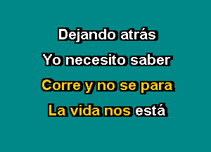 Dejando atras

Yo necesito saber

Corre y no se para

La Vida nos esta