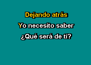 Dejando atras

Yo necesito saber

aQuia sera de ti?