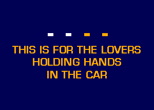 THIS IS FOR THE LOVERS
HOLDING HANDS

IN THE CAR