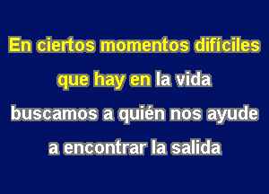 En ciertos momentos dificiles
que hay en la vida
buscamos a quit'en nos ayude

a encontrar la salida