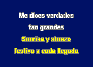 Me dices verdades
tan grandes

Sonrisa y abrazo

festivo a cada llegada