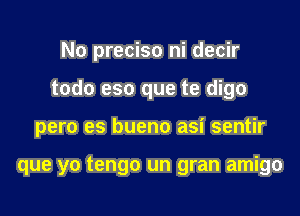 No preciso ni decir
todo eso que te digo

pero es bueno asi sentir

que yo tengo un gran amigo