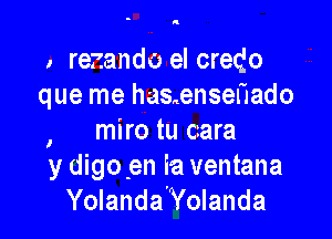 , rezando el credo
que me has.ensenado

, miro tu cara
y digo.en ia ventana
Yolanda Yolanda