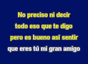 No preciso ni decir
todo eso que te digo

pero es bueno asi sentir

que eres ta mi gran amigo