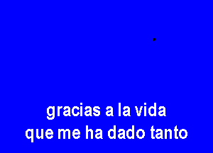 gracias a la Vida
que me ha dado tanto