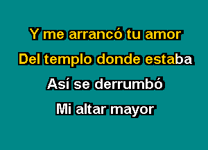 Y me arrancb tu amor
Del templo donde estaba

Asi se derrumbt')

Mi altar mayor