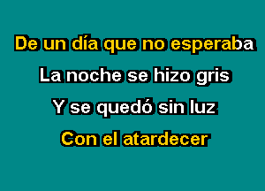 De un dia que no esperaba

La noche se hizo gris

Y se quedc') sin luz

Con el atardecer