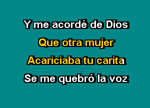 Y me acordie de Dios
Que otra mujer

Acariciaba tu carita

Se me quebrc') la voz