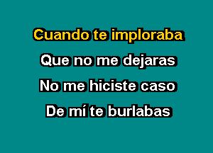 Cuando te imploraba

Que no me dejaras
No me hiciste caso

De mi te burlabas