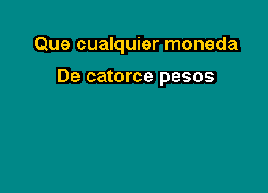 Que cualquier moneda

De catorce pesos