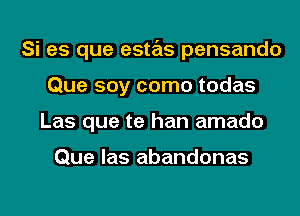 Si es que estas pensando
Que soy como todas
Las que te han amado

Que las abandonas