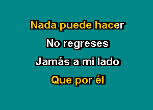 Nada puede hacer
No regreses

Jamas a mi lado

Que por (el