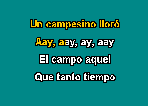 Un campesino llor6
Aay, aay, ay. aay

El campo aquel

Que tanto tiempo
