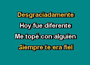 Desgraciadamente

Hoy fue diferente

Me tom?! con alguien

Siempre te era fuel