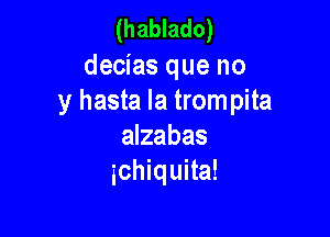(hablado)

decias que no
y hasta Ia trompita

alzabas
ichiquita!