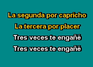 La segunda por capricho
La tercera por placer
Tres veces te engafniz

Tres veces te engafniz