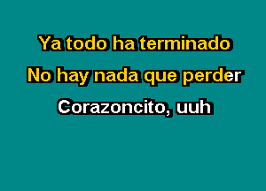 Ya todo ha terminado

No hay nada que perder

Corazoncito, uuh