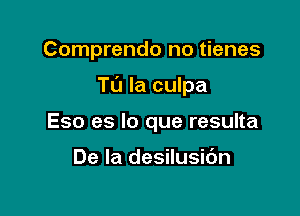 Comprendo no tienes

Tu la culpa

Eso es lo que resulta

De la desilusidn