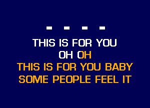 THIS IS FOR YOU
OH OH
THIS IS FOR YOU BABY

SOME PEOPLE FEEL IT