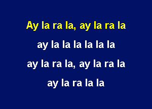 Ay la ra la, ay la ra la

ay la la la la la la

ay la ra la, ay la ra la

ay la ra la la