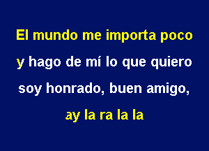 El mundo me importa poco

y hago de mi lo que quiero

soy honrado, buen amigo,

ay la ra la la