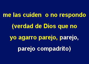 me las cuiden 0 n0 respondo
(verdad de Dios que no
yo agarro parejo, parejo,

parejo compadrito)